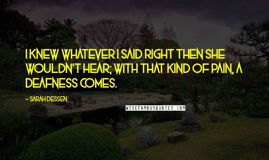 Sarah Dessen Quotes: I knew whatever I said right then she wouldn't hear; with that kind of pain, a deafness comes.