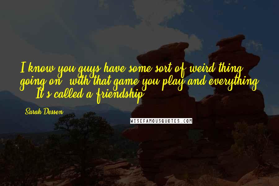 Sarah Dessen Quotes: I know you guys have some sort of weird thing going on, with that game you play and everything - ""It's called a friendship.