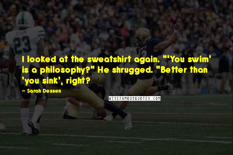 Sarah Dessen Quotes: I looked at the sweatshirt again. "'You swim' is a philosophy?" He shrugged. "Better than 'you sink', right?