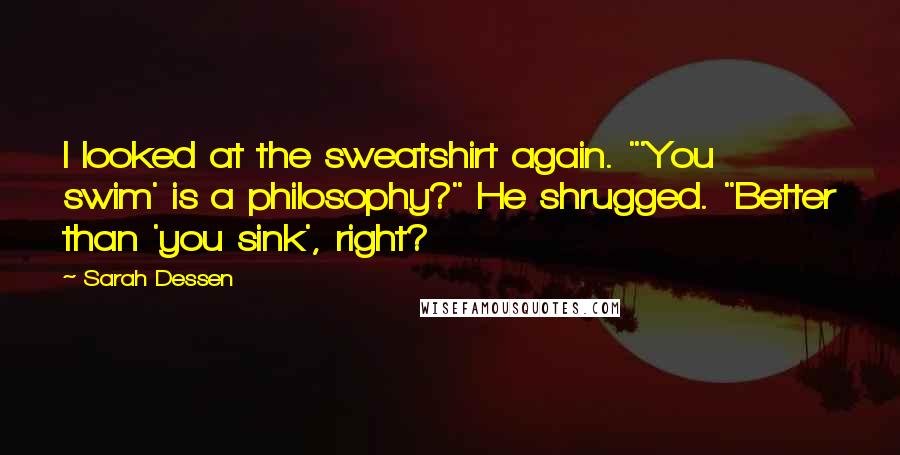 Sarah Dessen Quotes: I looked at the sweatshirt again. "'You swim' is a philosophy?" He shrugged. "Better than 'you sink', right?