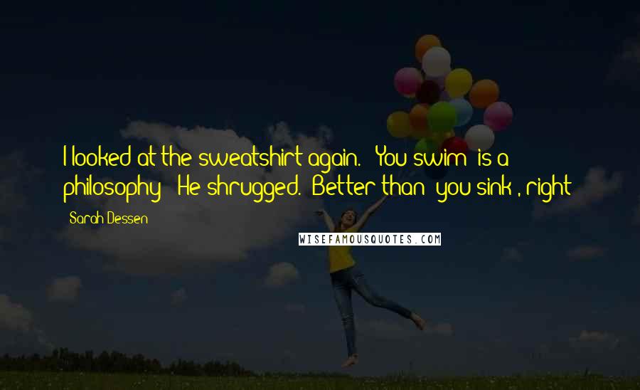 Sarah Dessen Quotes: I looked at the sweatshirt again. "'You swim' is a philosophy?" He shrugged. "Better than 'you sink', right?