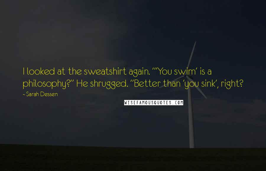 Sarah Dessen Quotes: I looked at the sweatshirt again. "'You swim' is a philosophy?" He shrugged. "Better than 'you sink', right?