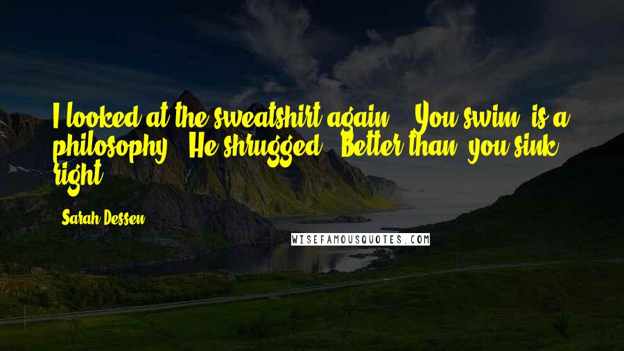 Sarah Dessen Quotes: I looked at the sweatshirt again. "'You swim' is a philosophy?" He shrugged. "Better than 'you sink', right?