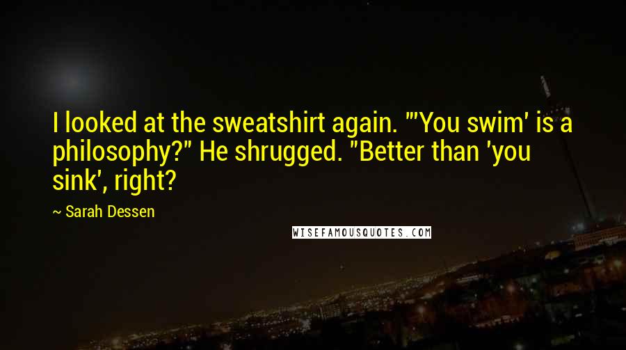 Sarah Dessen Quotes: I looked at the sweatshirt again. "'You swim' is a philosophy?" He shrugged. "Better than 'you sink', right?