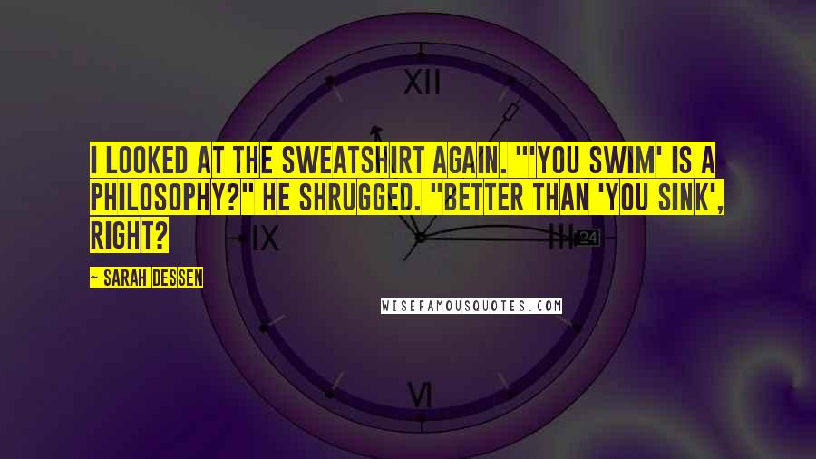 Sarah Dessen Quotes: I looked at the sweatshirt again. "'You swim' is a philosophy?" He shrugged. "Better than 'you sink', right?