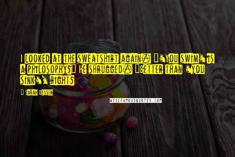 Sarah Dessen Quotes: I looked at the sweatshirt again. "'You swim' is a philosophy?" He shrugged. "Better than 'you sink', right?