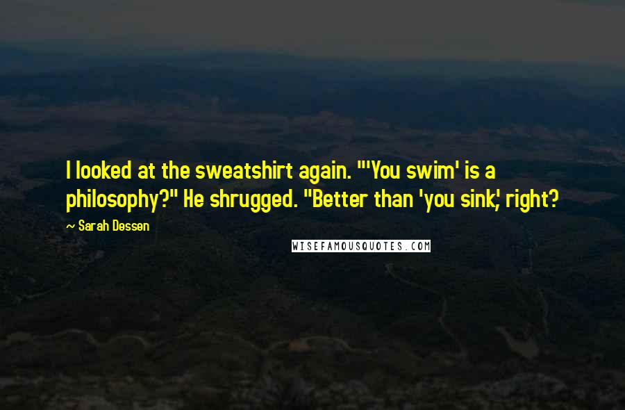 Sarah Dessen Quotes: I looked at the sweatshirt again. "'You swim' is a philosophy?" He shrugged. "Better than 'you sink', right?