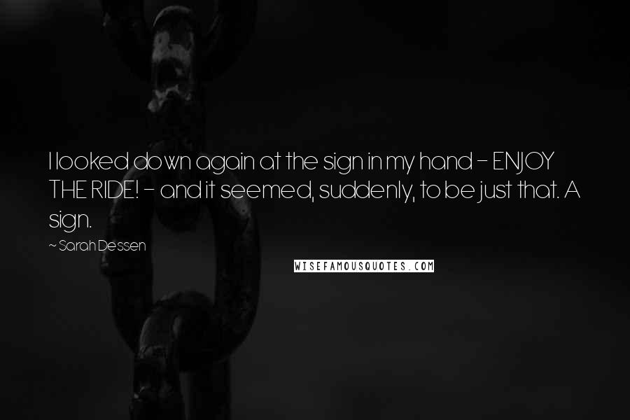 Sarah Dessen Quotes: I looked down again at the sign in my hand - ENJOY THE RIDE! - and it seemed, suddenly, to be just that. A sign.