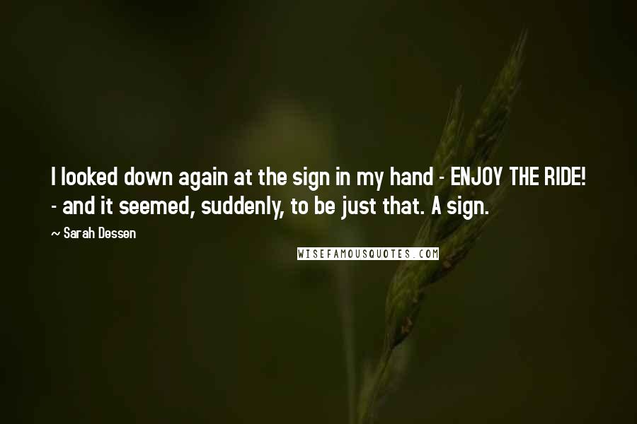 Sarah Dessen Quotes: I looked down again at the sign in my hand - ENJOY THE RIDE! - and it seemed, suddenly, to be just that. A sign.