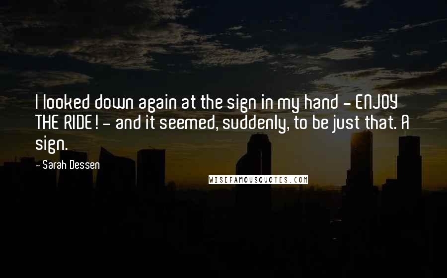 Sarah Dessen Quotes: I looked down again at the sign in my hand - ENJOY THE RIDE! - and it seemed, suddenly, to be just that. A sign.