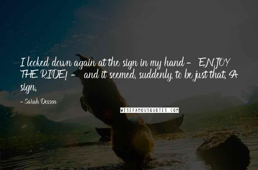 Sarah Dessen Quotes: I looked down again at the sign in my hand - ENJOY THE RIDE! - and it seemed, suddenly, to be just that. A sign.