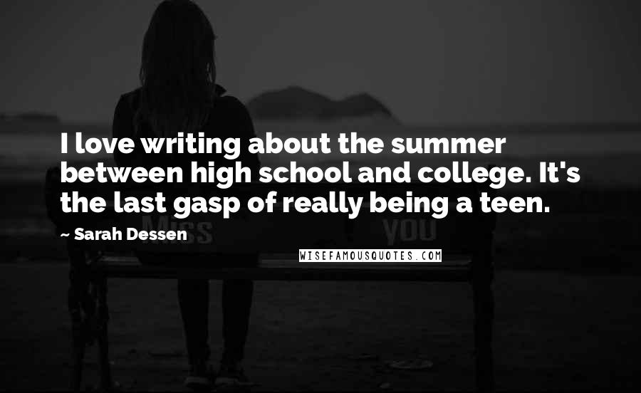 Sarah Dessen Quotes: I love writing about the summer between high school and college. It's the last gasp of really being a teen.
