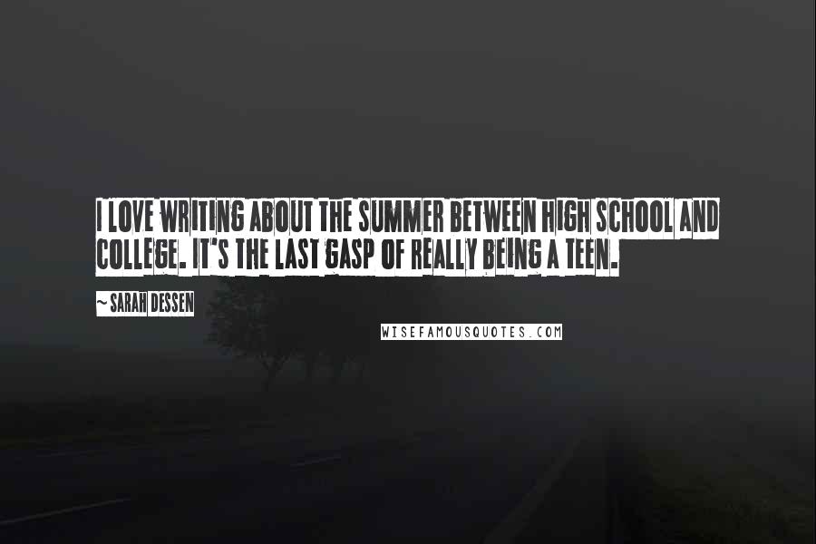 Sarah Dessen Quotes: I love writing about the summer between high school and college. It's the last gasp of really being a teen.