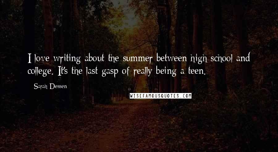 Sarah Dessen Quotes: I love writing about the summer between high school and college. It's the last gasp of really being a teen.