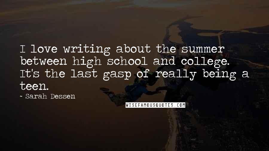 Sarah Dessen Quotes: I love writing about the summer between high school and college. It's the last gasp of really being a teen.