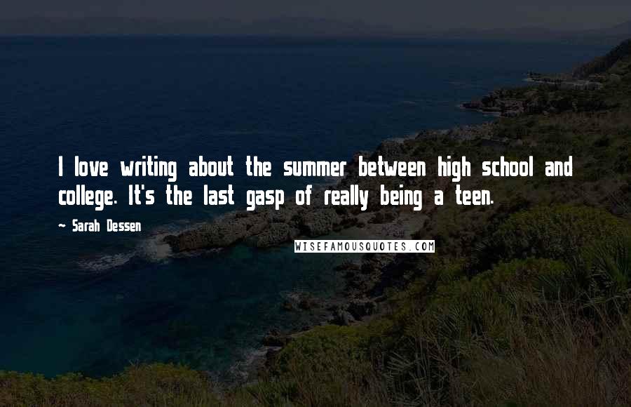 Sarah Dessen Quotes: I love writing about the summer between high school and college. It's the last gasp of really being a teen.