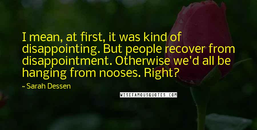 Sarah Dessen Quotes: I mean, at first, it was kind of disappointing. But people recover from disappointment. Otherwise we'd all be hanging from nooses. Right?