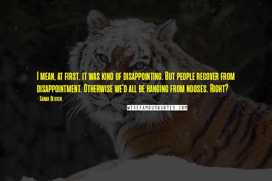 Sarah Dessen Quotes: I mean, at first, it was kind of disappointing. But people recover from disappointment. Otherwise we'd all be hanging from nooses. Right?