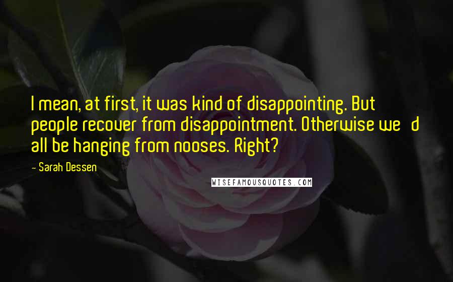 Sarah Dessen Quotes: I mean, at first, it was kind of disappointing. But people recover from disappointment. Otherwise we'd all be hanging from nooses. Right?