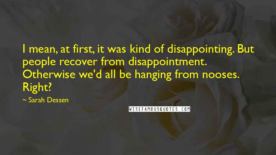 Sarah Dessen Quotes: I mean, at first, it was kind of disappointing. But people recover from disappointment. Otherwise we'd all be hanging from nooses. Right?