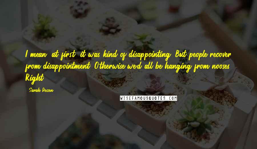 Sarah Dessen Quotes: I mean, at first, it was kind of disappointing. But people recover from disappointment. Otherwise we'd all be hanging from nooses. Right?