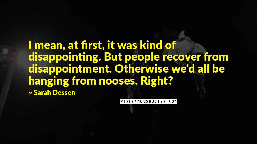 Sarah Dessen Quotes: I mean, at first, it was kind of disappointing. But people recover from disappointment. Otherwise we'd all be hanging from nooses. Right?