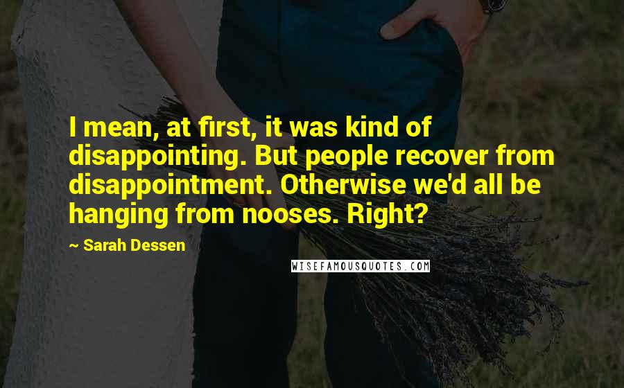Sarah Dessen Quotes: I mean, at first, it was kind of disappointing. But people recover from disappointment. Otherwise we'd all be hanging from nooses. Right?