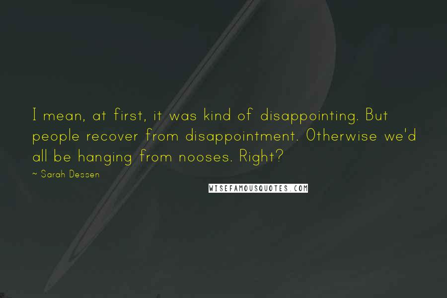 Sarah Dessen Quotes: I mean, at first, it was kind of disappointing. But people recover from disappointment. Otherwise we'd all be hanging from nooses. Right?