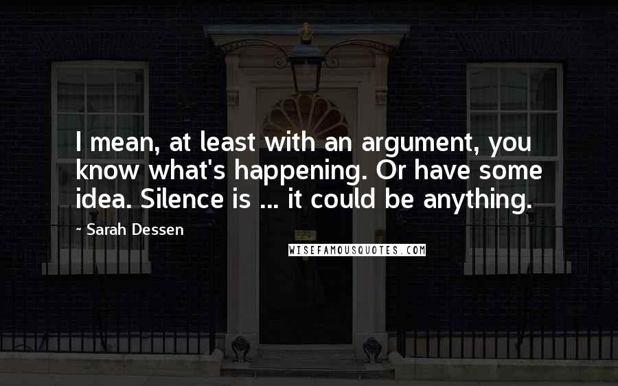 Sarah Dessen Quotes: I mean, at least with an argument, you know what's happening. Or have some idea. Silence is ... it could be anything.