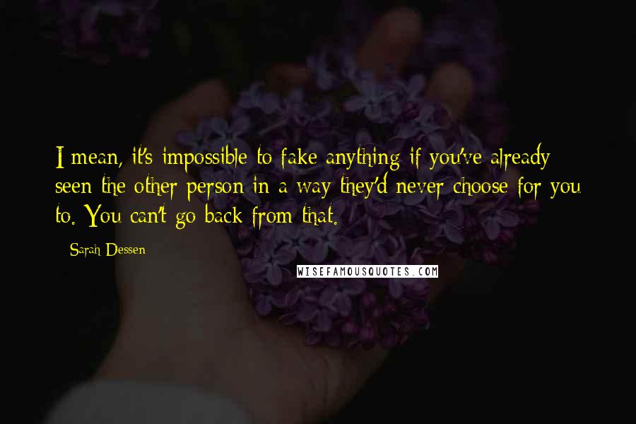 Sarah Dessen Quotes: I mean, it's impossible to fake anything if you've already seen the other person in a way they'd never choose for you to. You can't go back from that.