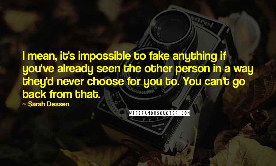 Sarah Dessen Quotes: I mean, it's impossible to fake anything if you've already seen the other person in a way they'd never choose for you to. You can't go back from that.