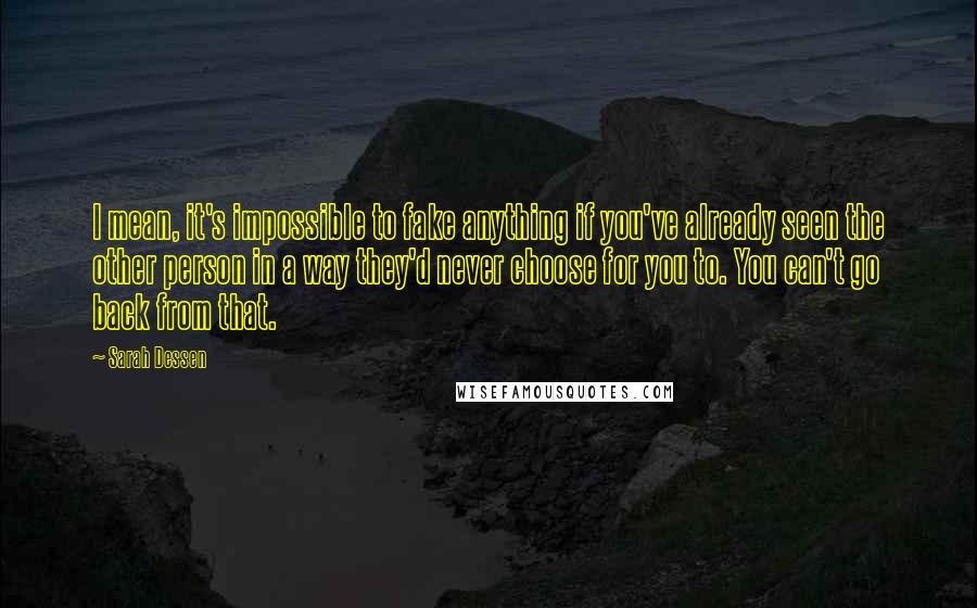 Sarah Dessen Quotes: I mean, it's impossible to fake anything if you've already seen the other person in a way they'd never choose for you to. You can't go back from that.