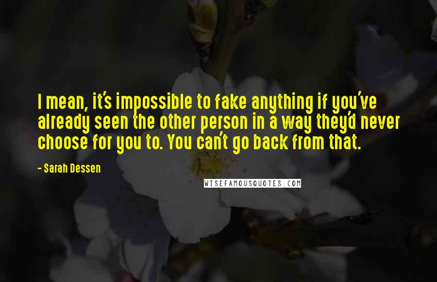 Sarah Dessen Quotes: I mean, it's impossible to fake anything if you've already seen the other person in a way they'd never choose for you to. You can't go back from that.