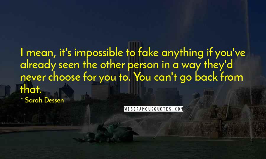 Sarah Dessen Quotes: I mean, it's impossible to fake anything if you've already seen the other person in a way they'd never choose for you to. You can't go back from that.