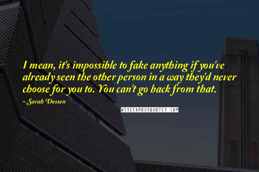 Sarah Dessen Quotes: I mean, it's impossible to fake anything if you've already seen the other person in a way they'd never choose for you to. You can't go back from that.