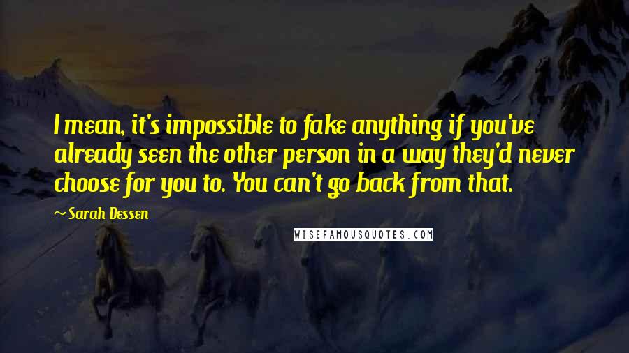 Sarah Dessen Quotes: I mean, it's impossible to fake anything if you've already seen the other person in a way they'd never choose for you to. You can't go back from that.