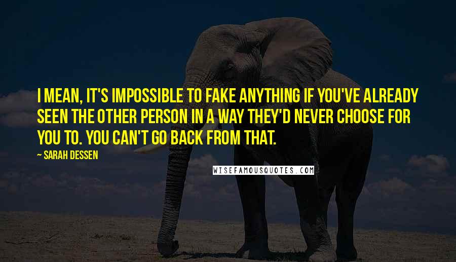 Sarah Dessen Quotes: I mean, it's impossible to fake anything if you've already seen the other person in a way they'd never choose for you to. You can't go back from that.