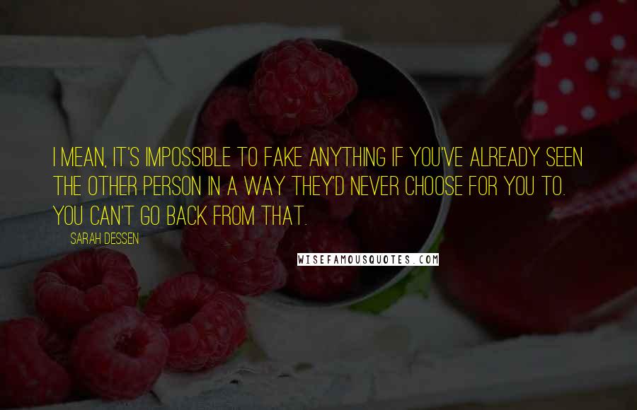 Sarah Dessen Quotes: I mean, it's impossible to fake anything if you've already seen the other person in a way they'd never choose for you to. You can't go back from that.