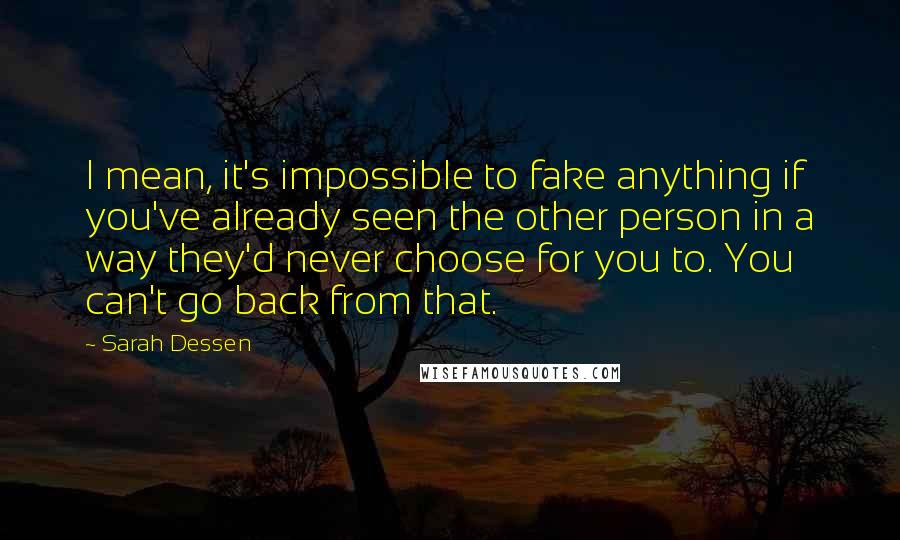 Sarah Dessen Quotes: I mean, it's impossible to fake anything if you've already seen the other person in a way they'd never choose for you to. You can't go back from that.