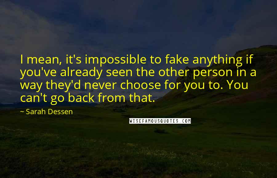 Sarah Dessen Quotes: I mean, it's impossible to fake anything if you've already seen the other person in a way they'd never choose for you to. You can't go back from that.