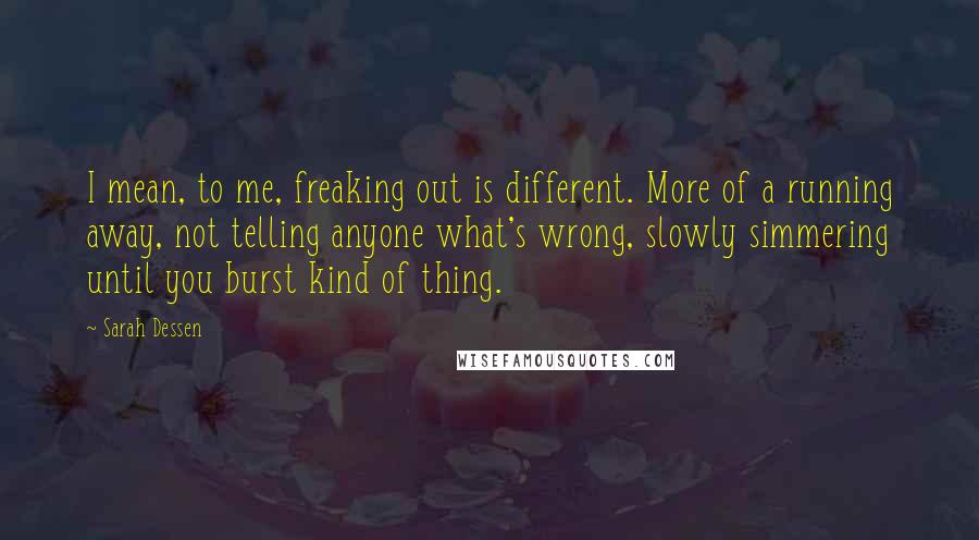 Sarah Dessen Quotes: I mean, to me, freaking out is different. More of a running away, not telling anyone what's wrong, slowly simmering until you burst kind of thing.