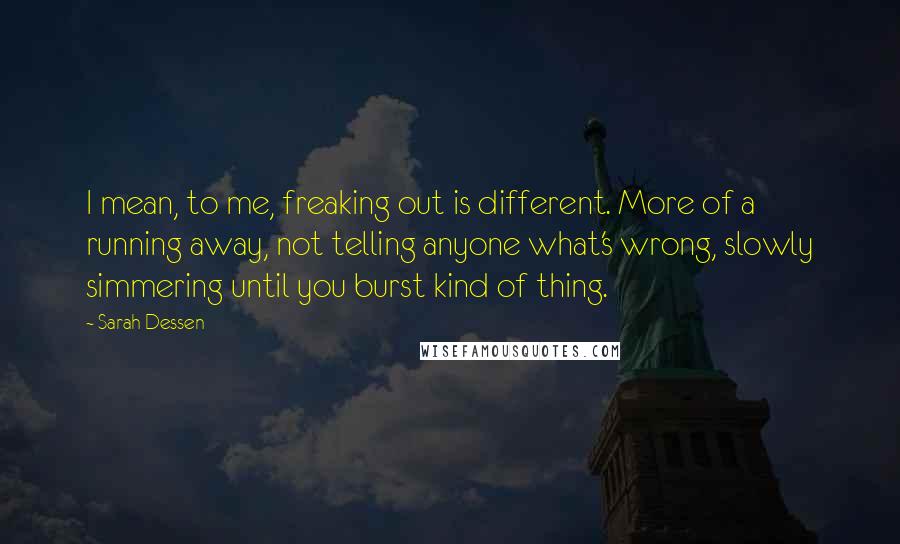 Sarah Dessen Quotes: I mean, to me, freaking out is different. More of a running away, not telling anyone what's wrong, slowly simmering until you burst kind of thing.