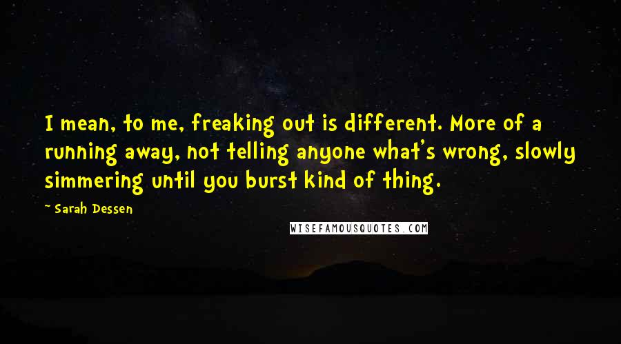 Sarah Dessen Quotes: I mean, to me, freaking out is different. More of a running away, not telling anyone what's wrong, slowly simmering until you burst kind of thing.