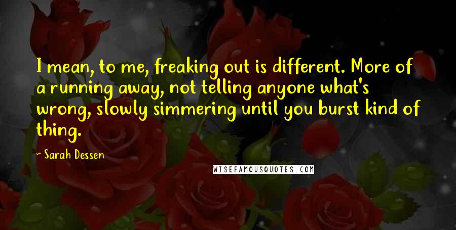Sarah Dessen Quotes: I mean, to me, freaking out is different. More of a running away, not telling anyone what's wrong, slowly simmering until you burst kind of thing.