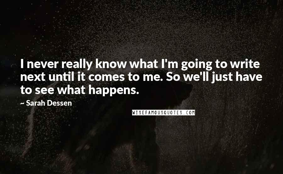 Sarah Dessen Quotes: I never really know what I'm going to write next until it comes to me. So we'll just have to see what happens.