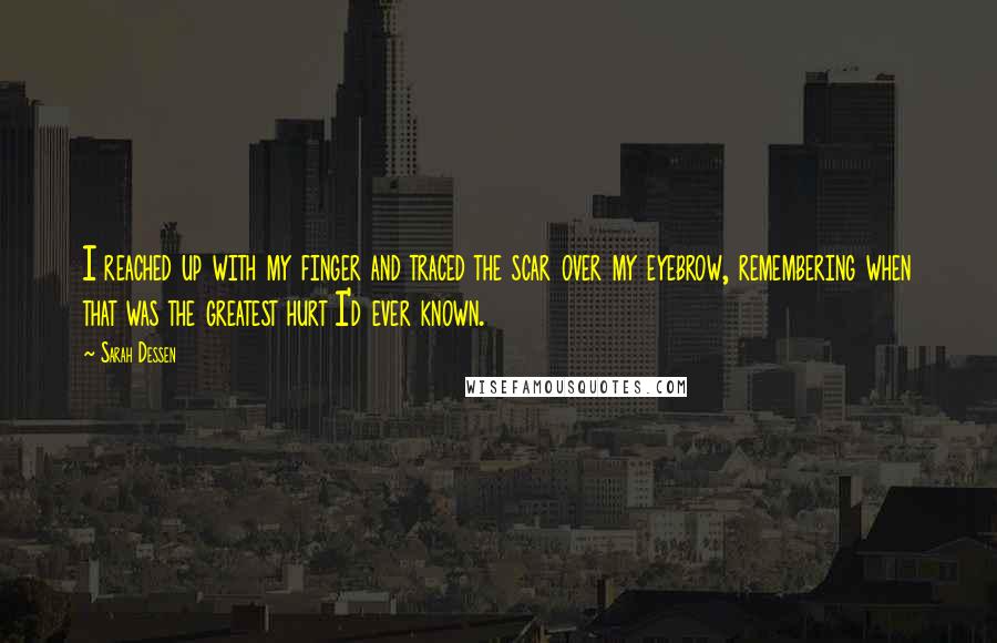 Sarah Dessen Quotes: I reached up with my finger and traced the scar over my eyebrow, remembering when that was the greatest hurt I'd ever known.