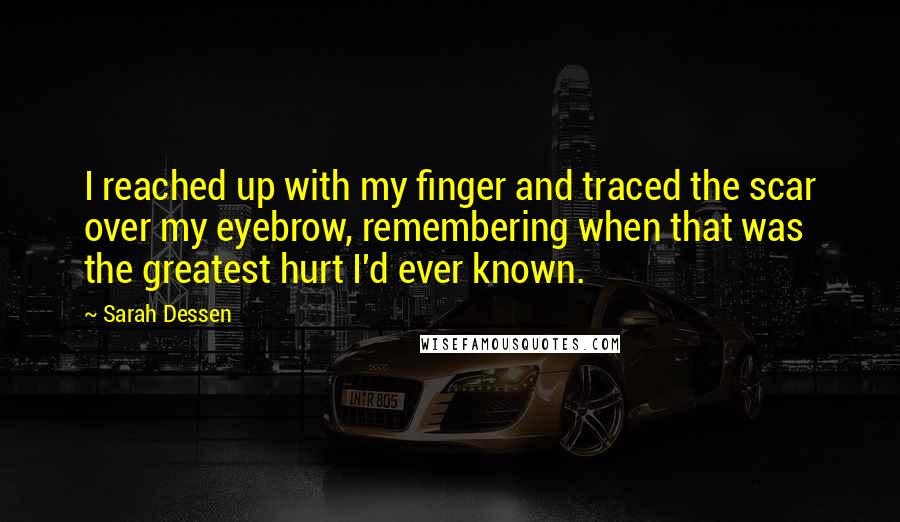 Sarah Dessen Quotes: I reached up with my finger and traced the scar over my eyebrow, remembering when that was the greatest hurt I'd ever known.