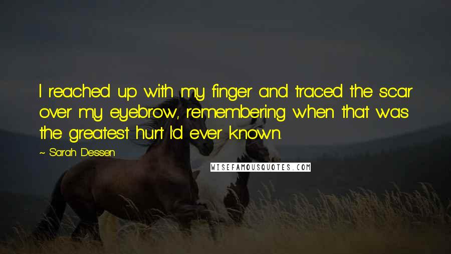 Sarah Dessen Quotes: I reached up with my finger and traced the scar over my eyebrow, remembering when that was the greatest hurt I'd ever known.