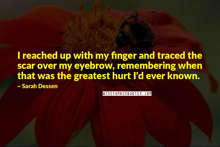 Sarah Dessen Quotes: I reached up with my finger and traced the scar over my eyebrow, remembering when that was the greatest hurt I'd ever known.