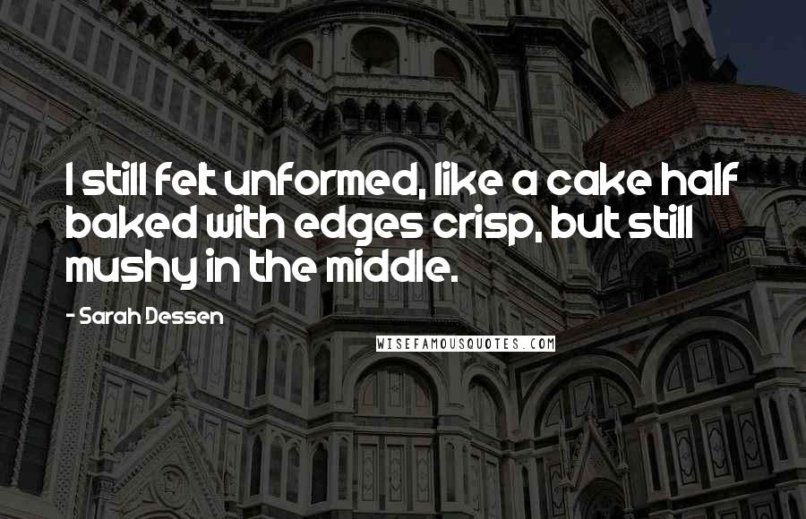 Sarah Dessen Quotes: I still felt unformed, like a cake half baked with edges crisp, but still mushy in the middle.